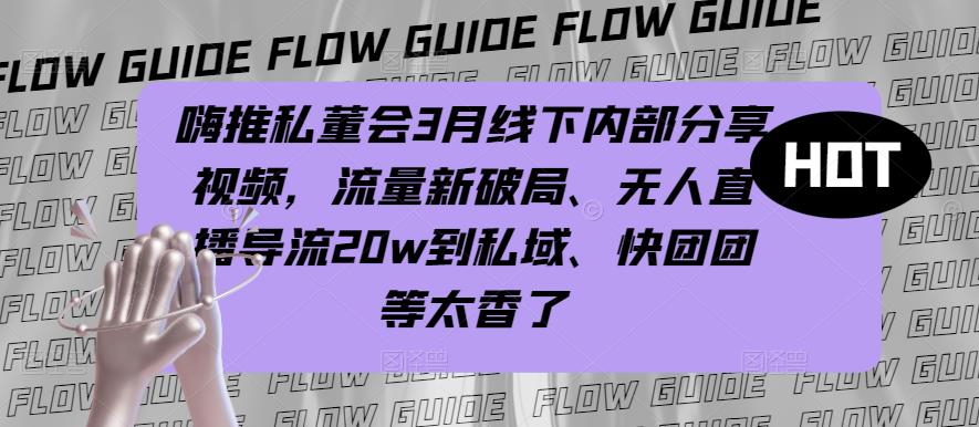 嗨推私董会3月线下内部分享视频，流量新破局、无人直播导流20w到私域、快团团等太香了-葛仙仙资源库