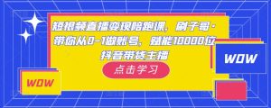 短视频直播变现陪跑课,刷子哥·带你从0-1做账号,赋能10000位抖音带货主播-葛仙仙资源库