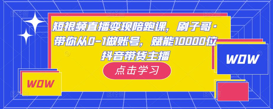短视频直播变现陪跑课，刷子哥·带你从0-1做账号，赋能10000位抖音带货主播-葛仙仙资源库