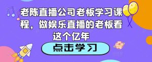 老陈直播公司老板学习课程,做娱乐直播的老板看这个-葛仙仙资源库