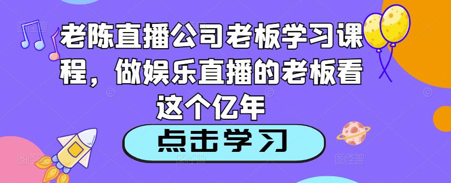 老陈直播公司老板学习课程，做娱乐直播的老板看这个-葛仙仙资源库