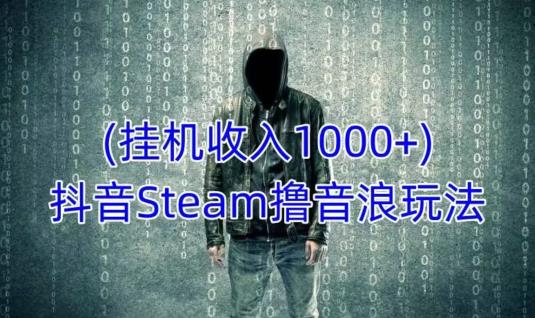 抖音Steam撸音浪玩法，挂机一天收入1000+不露脸 不说话 不封号 社恐人群福音-葛仙仙资源库
