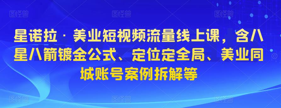 星诺拉·美业短视频流量线上课，含八星八箭镀金公式、定位定全局、美业同城账号案例拆解等-葛仙仙资源库