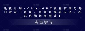 热狐计划·ChatGPT实操百家号每日收益一百块，百家号最新玩法，在家也能轻松赚钱！-葛仙仙资源库