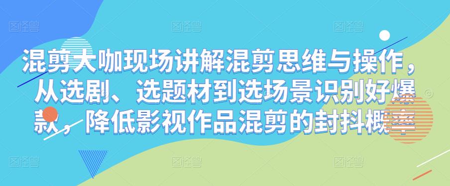混剪大咖现场讲解混剪思维与操作，从选剧、选题材到选场景识别好爆款，降低影视作品混剪的封抖概率-葛仙仙资源库