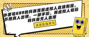 外面收699的抖音漫画虚拟人直播教程，不用真人出镜，一部手机，用虚拟人物玩转抖音无人直播-葛仙仙资源库