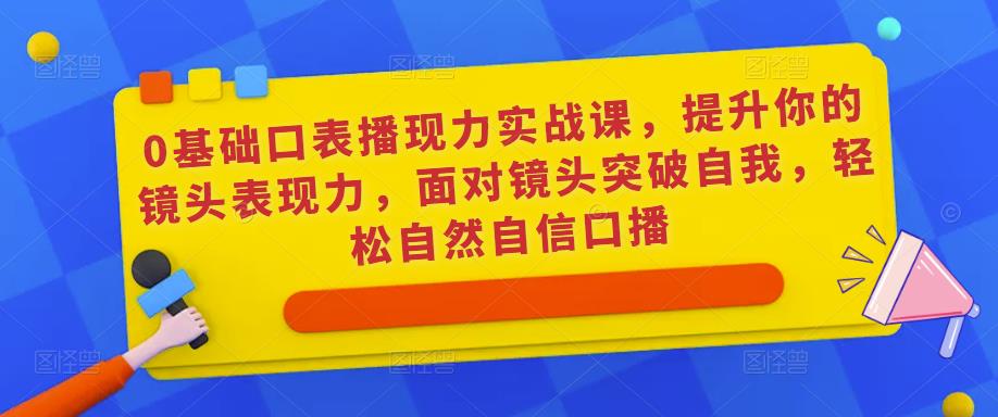 0基础口表播‬现力实战课，提升你的镜头表现力，面对镜头突破自我，轻松自然自信口播-葛仙仙资源库