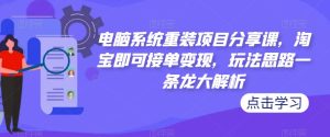 电脑系统重装项目分享课,淘宝即可接单变现,玩法思路一条龙大解析-葛仙仙资源库