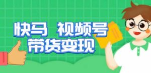快马视频号带货变现课，货趋势分析，带货的进阶路线，变现模式拆解-葛仙仙资源库