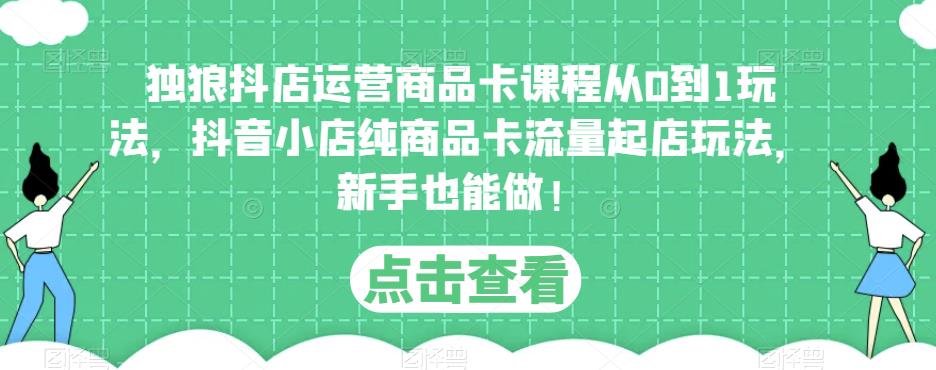 独狼抖店运营商品卡课程从0到1玩法，抖音小店纯商品卡流量起店玩法，新手也能做！-葛仙仙资源库