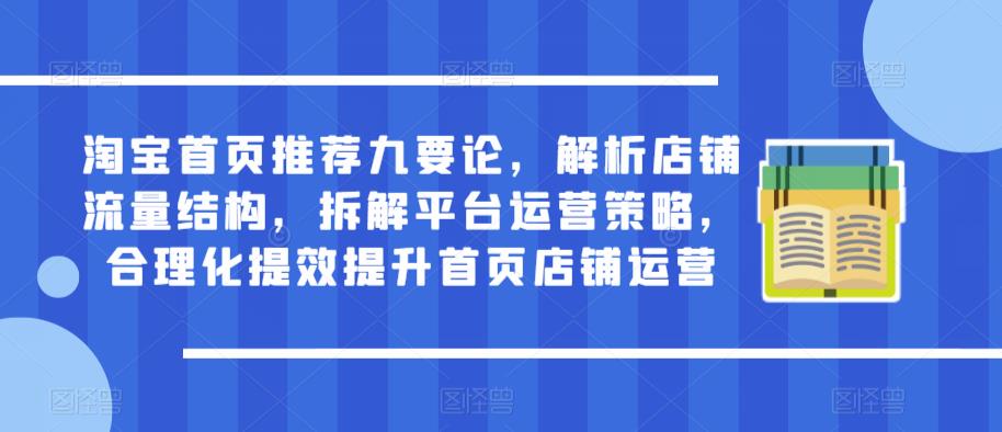 淘宝首页推荐九要论，解析店铺流量结构，拆解平台运营策略，合理化提效提升首页店铺运营-葛仙仙资源库