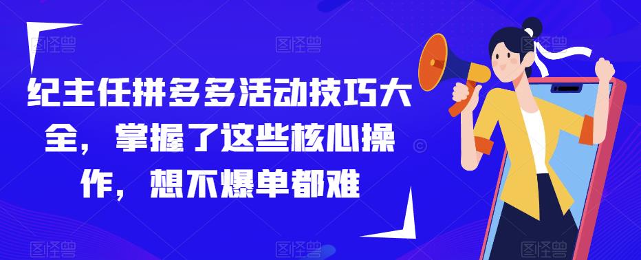 纪主任拼多多活动技巧大全，掌握了这些核心操作，想不爆单都难-葛仙仙资源库