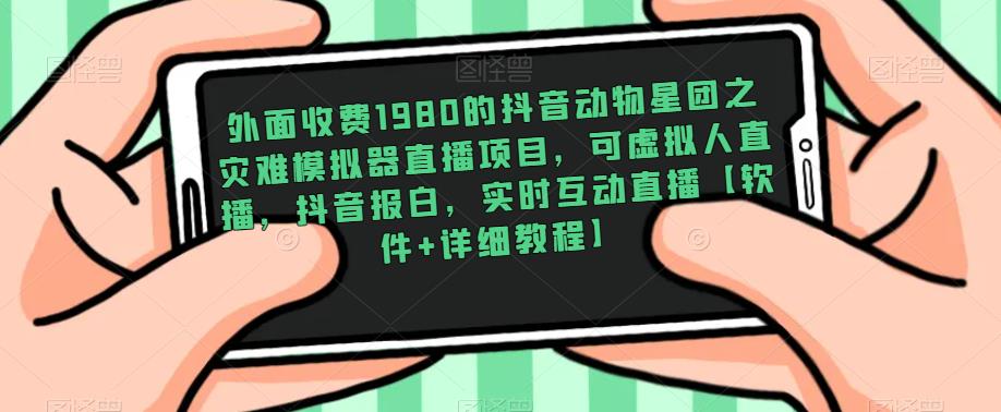 外面收费1980的抖音动物星团之灾难模拟器直播项目，可虚拟人直播，抖音报白，实时互动直播【软件+详细教程】-葛仙仙资源库