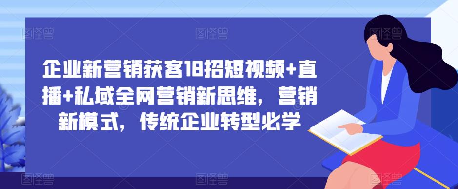 企业新营销获客18招短视频+直播+私域全网营销新思维，营销新模式，传统企业转型必学-葛仙仙资源库