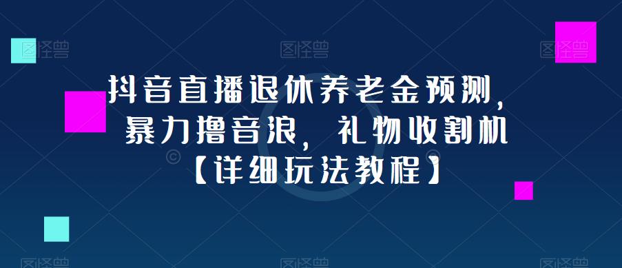 抖音直播退休养老金预测，暴力撸音浪，礼物收割机【详细玩法教程】-葛仙仙资源库