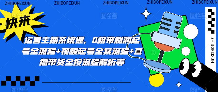 运营主播系统课，0粉带利润起号全流程+视频起号全案流程+直播带货全按流程解析等-葛仙仙资源库
