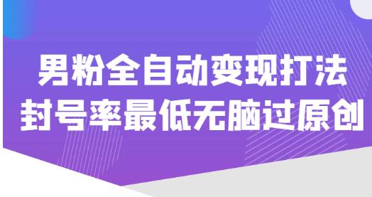 价值1980的男粉全自动变现打法，封号率最低无脑过原创-葛仙仙资源库