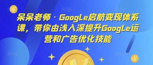 呆呆老师·Google启航变现体系课,带你由浅入深提升Google运营和广告优化技能-葛仙仙资源库