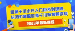 2023最新巨量千川小白入门级系列课程,从0到1掌握巨量千川短视频投放-葛仙仙资源库