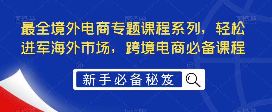 最全境外电商专题课程系列，轻松进军海外市场，跨境电商必备课程-葛仙仙资源库