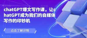 chatGPT爆文写作课,让chatGPT成为我们的自媒体写作的印钞机-葛仙仙资源库