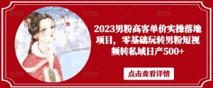 2023男粉高客单价实操落地项目,零基础玩转男粉短视频转私域日产500+-葛仙仙资源库