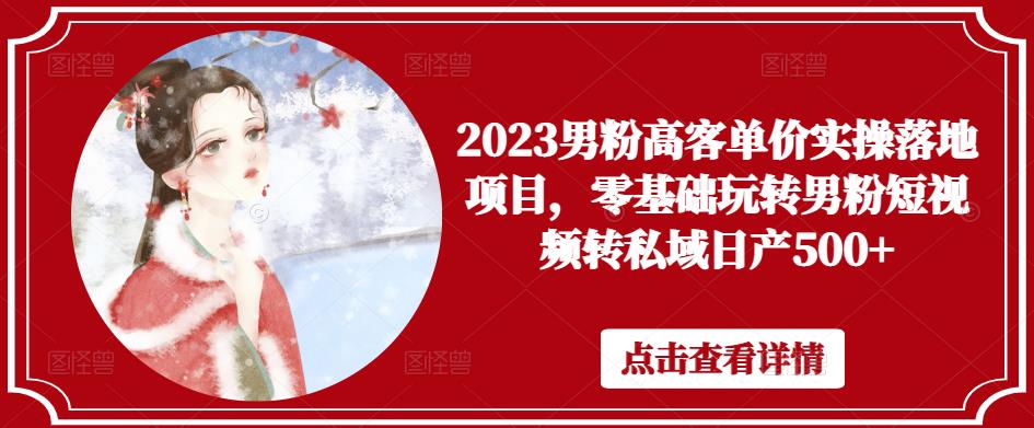 2023男粉高客单价实操落地项目，零基础玩转男粉短视频转私域日产500+-葛仙仙资源库
