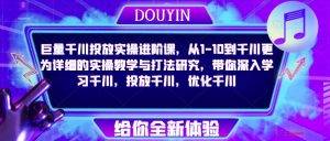 巨量千川投放实操进阶课,从1-10到千川更为详细的实操教学与打法研究,带你深入学习千川,投放千川,优化千川-葛仙仙资源库