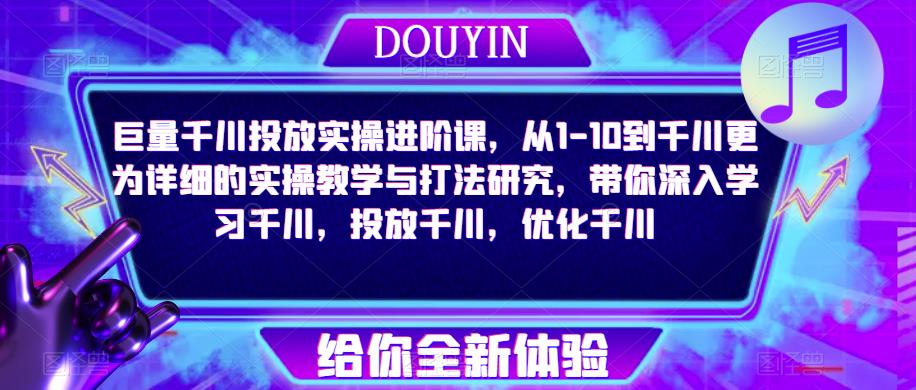 巨量千川投放实操进阶课，从1-10到千川更为详细的实操教学与打法研究，带你深入学习千川，投放千川，优化千川-葛仙仙资源库