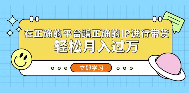 在正确的平台蹭正确的IP进行带货，轻松月入过万-葛仙仙资源库