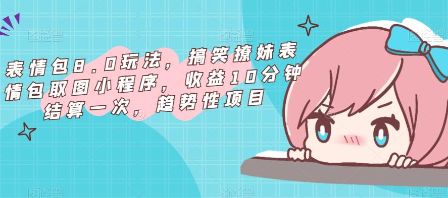表情包8.0玩法，搞笑撩妹表情包取图小程序，收益10分钟结算一次，趋势性项目-葛仙仙资源库