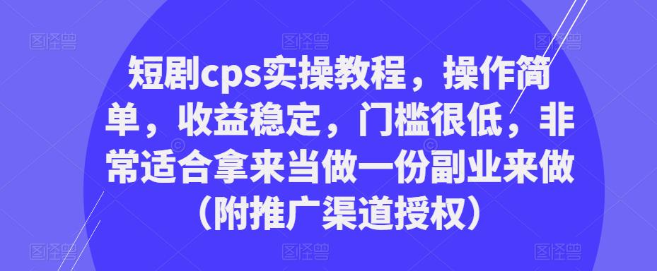 短剧cps实操教程，操作简单，收益稳定，门槛很低，非常适合拿来当做一份副业来做（附推广渠道授权）-葛仙仙资源库