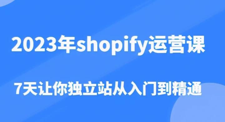 2023年shopify运营课，7天让你独立站从入门到精通（价值1980元）-葛仙仙资源库