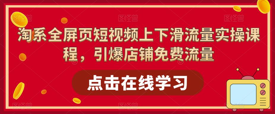 淘系全屏页短视频上下滑流量实操课程，引爆店铺免费流量-葛仙仙资源库