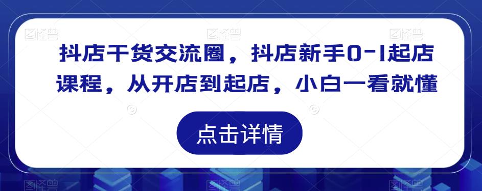 抖店干货交流圈，抖店新手0-1起店课程，从开店到起店，小白一看就懂-葛仙仙资源库