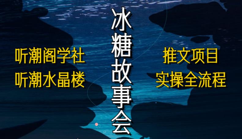 听潮阁学社听潮水晶楼抖音冰糖故事会项目实操，小说推文项目实操全流程，简单粗暴！-葛仙仙资源库