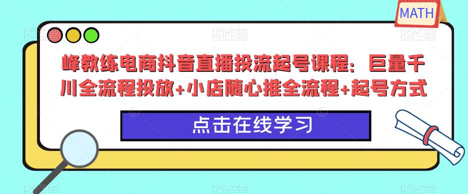 峰教练电商抖音直播投流起号课程：巨量千川全流程投放+小店随心推全流程+起号方式-葛仙仙资源库