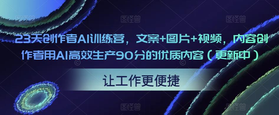 23天创作者AI训练营，文案+图片+视频，内容创作者用AI高效生产90分的优质内容（更新中）-葛仙仙资源库