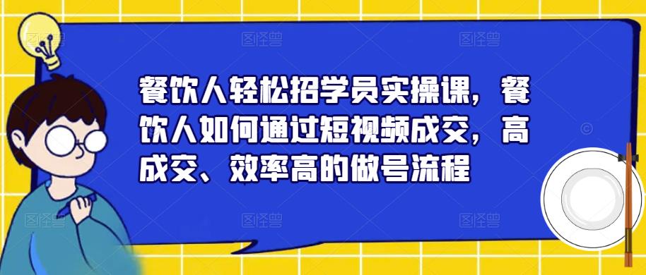 餐饮人轻松招学员实操课，餐饮人如何通过短视频成交，高成交、效率高的做号流程-葛仙仙资源库