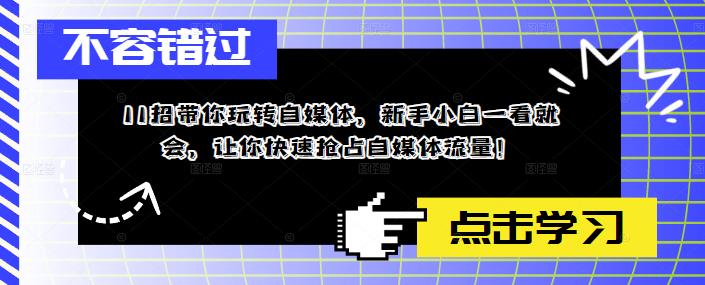 11招带你玩转自媒体，新手小白一看就会，让你快速抢占自媒体流量！-葛仙仙资源库