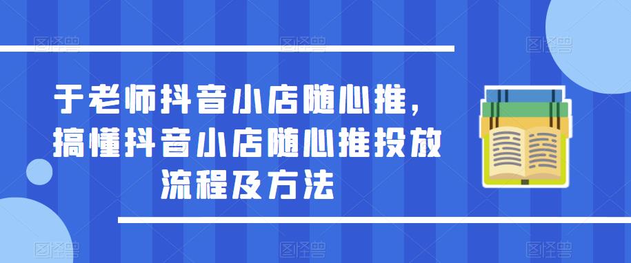 于老师抖音小店随心推，搞懂抖音小店随心推投放流程及方法-葛仙仙资源库