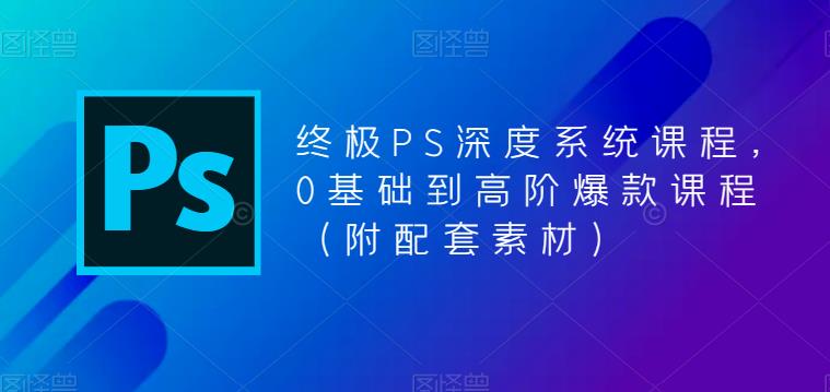 终极PS深度系统课程，0基础到高阶爆款课程（附配套素材）-葛仙仙资源库