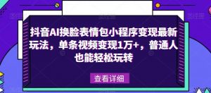 抖音AI换脸表情包小程序变现最新玩法，单条视频变现1万+，普通人也能轻松玩转！-葛仙仙资源库