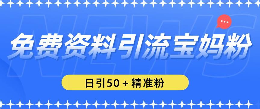 免费资料引流宝妈粉，日引50+精准粉【揭秘】-葛仙仙资源库