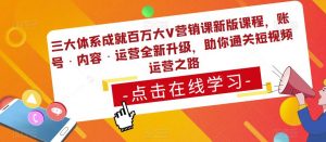 三大体系成就百万大V营销课新版课程，账号·内容·运营全新‭升‬级，助你‭通‬‭关短视‬‭频‬运营之路-葛仙仙资源库
