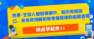 热果·艺培人做短视频IP,知识电商风口,亲身案例解析账号强变现的底层逻辑-葛仙仙资源库