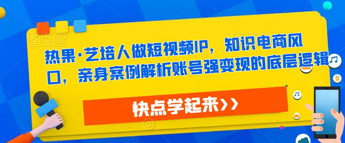 热果·艺培人做短视频IP，知识电商风口，亲身案例解析账号强变现的底层逻辑-葛仙仙资源库