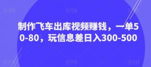 制作飞车出库视频赚钱,一单50-80,玩信息差日入300-500-葛仙仙资源库