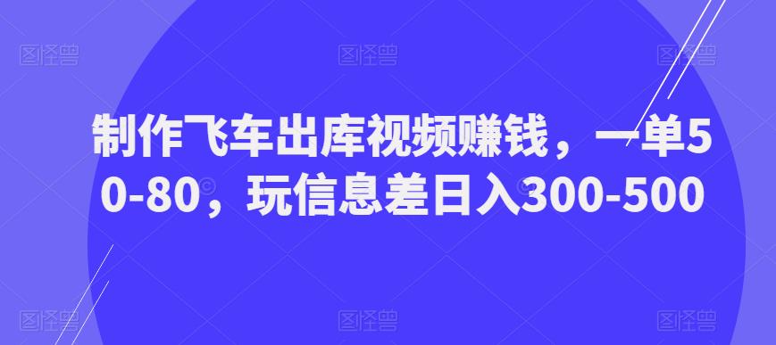 制作飞车出库视频赚钱，一单50-80，玩信息差日入300-500-葛仙仙资源库