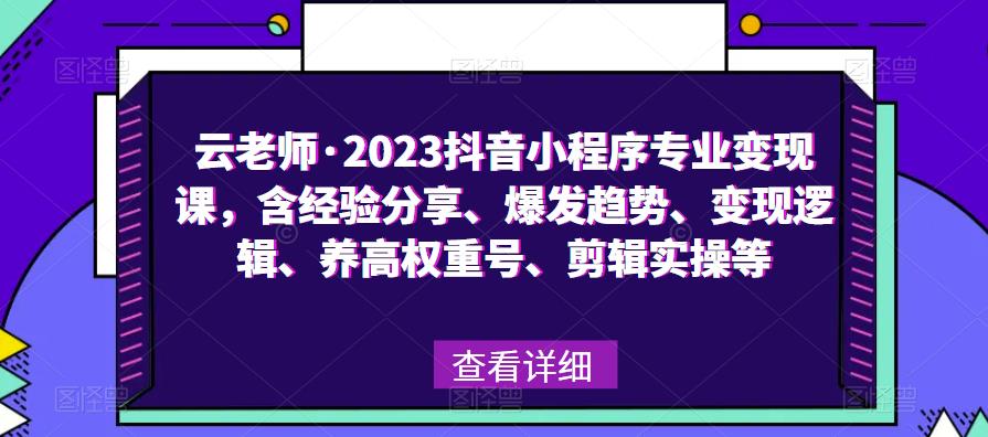 云老师·2023抖音小程序专业变现课，含经验分享、爆发趋势、变现逻辑、养高权重号、剪辑实操等-葛仙仙资源库